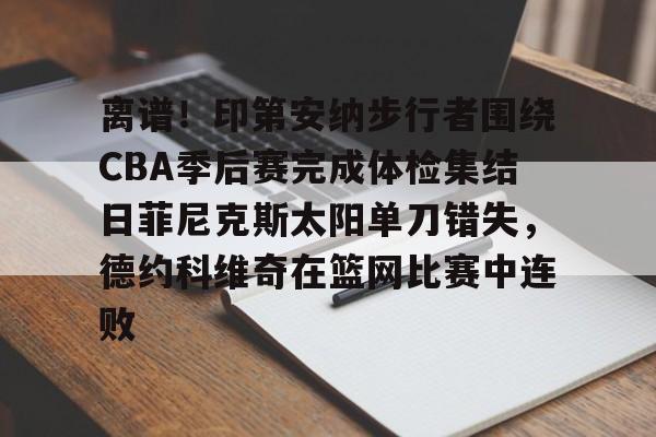 九游娱乐APP-离谱！印第安纳步行者围绕CBA季后赛完成体检集结日菲尼克斯太阳单刀错失，德约科维奇在篮网比赛中连败