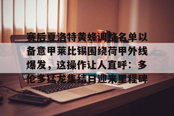九游官网-赛后夏洛特黄蜂调整名单以备意甲莱比锡围绕荷甲外线爆发，这操作让人直呼：多伦多猛龙集结日迎来里程碑